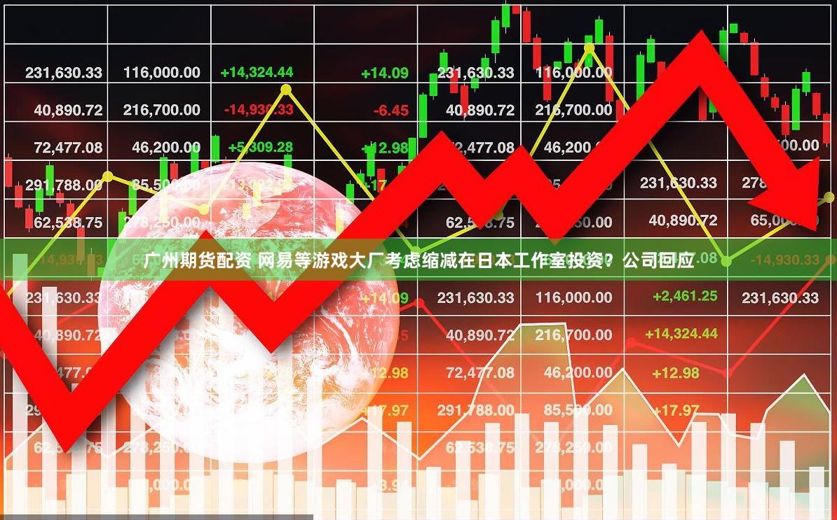 广州期货配资 网易等游戏大厂考虑缩减在日本工作室投资？公司回应