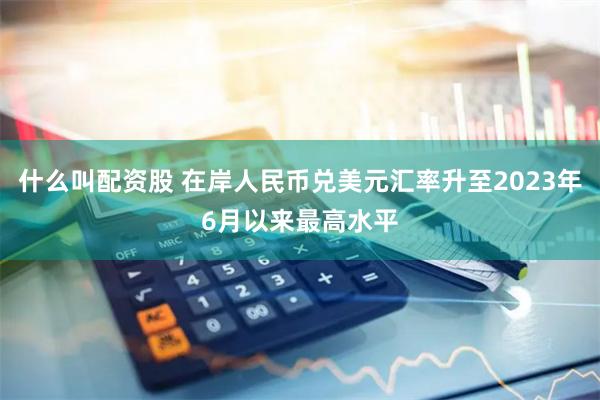 什么叫配资股 在岸人民币兑美元汇率升至2023年6月以来最高水平