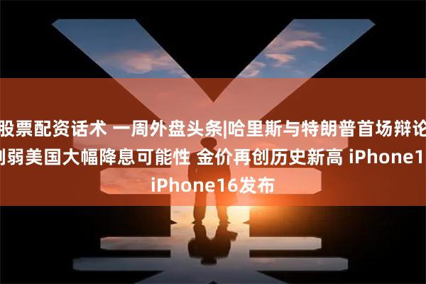 股票配资话术 一周外盘头条|哈里斯与特朗普首场辩论 CPI削弱美国大幅降息可能性 金价再创历史新高 iPhone16发布