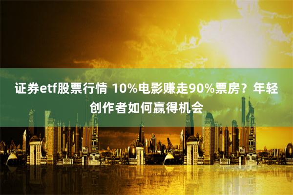 证券etf股票行情 10%电影赚走90%票房？年轻创作者如何赢得机会