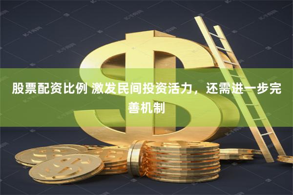 股票配资比例 激发民间投资活力，还需进一步完善机制