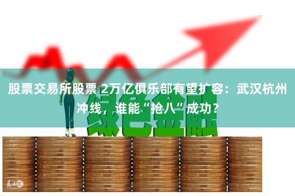 股票交易所股票 2万亿俱乐部有望扩容：武汉杭州冲线，谁能“抢八”成功？
