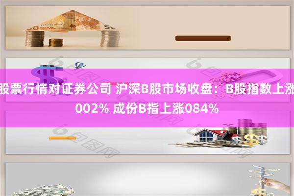 股票行情对证券公司 沪深B股市场收盘：B股指数上涨002% 成份B指上涨084%