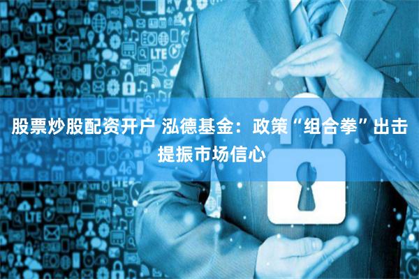 股票炒股配资开户 泓德基金：政策“组合拳”出击 提振市场信心