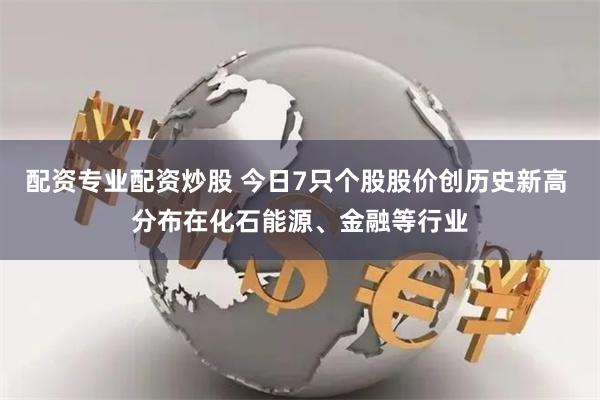 配资专业配资炒股 今日7只个股股价创历史新高 分布在化石能源、金融等行业