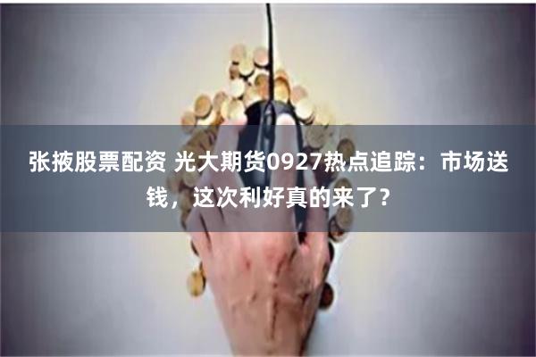 张掖股票配资 光大期货0927热点追踪：市场送钱，这次利好真的来了？