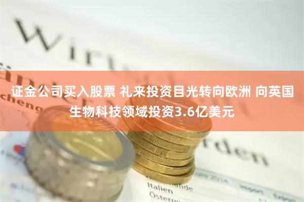 证金公司买入股票 礼来投资目光转向欧洲 向英国生物科技领域投资3.6亿美元