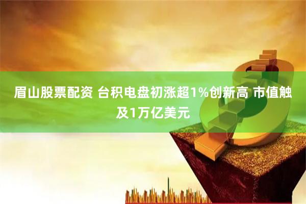眉山股票配资 台积电盘初涨超1%创新高 市值触及1万亿美元