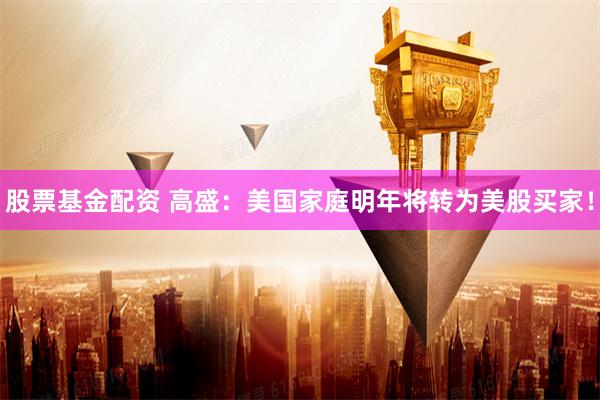 股票基金配资 高盛：美国家庭明年将转为美股买家！