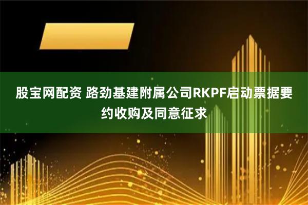 股宝网配资 路劲基建附属公司RKPF启动票据要约收购及同意征求