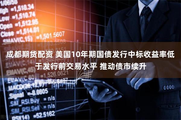 成都期货配资 美国10年期国债发行中标收益率低于发行前交易水平 推动债市续升