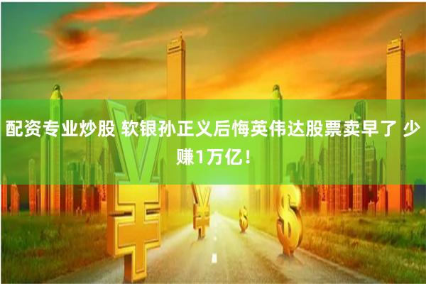 配资专业炒股 软银孙正义后悔英伟达股票卖早了 少赚1万亿！
