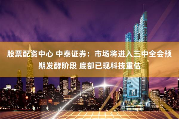 股票配资中心 中泰证券：市场将进入三中全会预期发酵阶段 底部已现科技重估