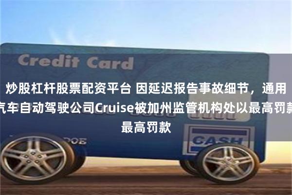 炒股杠杆股票配资平台 因延迟报告事故细节，通用汽车自动驾驶公司Cruise被加州监管机构处以最高罚款