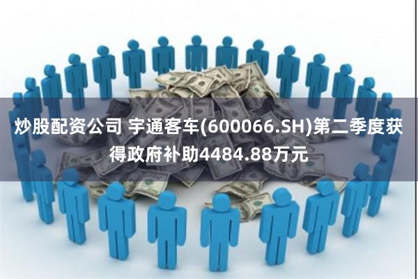炒股配资公司 宇通客车(600066.SH)第二季度获得政府补助4484.88万元
