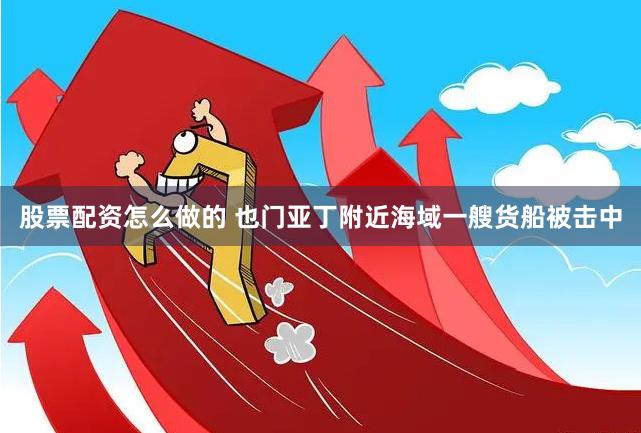 股票配资怎么做的 也门亚丁附近海域一艘货船被击中