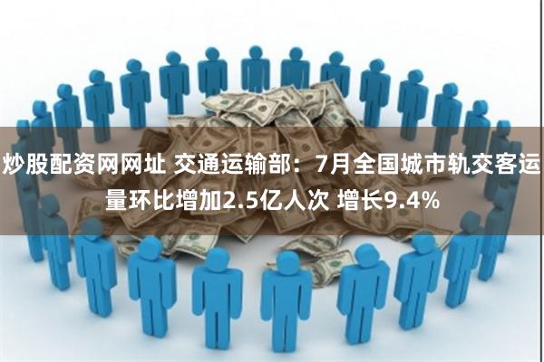 炒股配资网网址 交通运输部：7月全国城市轨交客运量环比增加2.5亿人次 增长9.4%