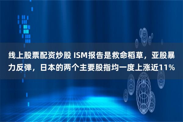 线上股票配资炒股 ISM报告是救命稻草，亚股暴力反弹，日本的两个主要股指均一度上涨近11%