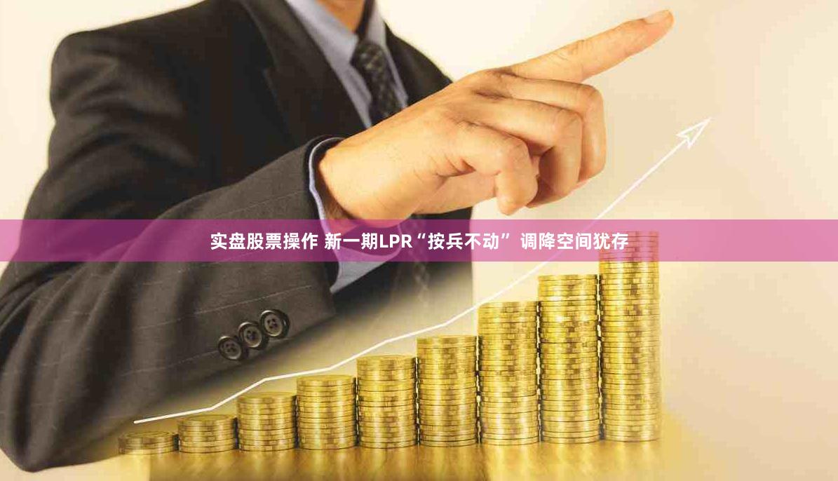 实盘股票操作 新一期LPR“按兵不动” 调降空间犹存