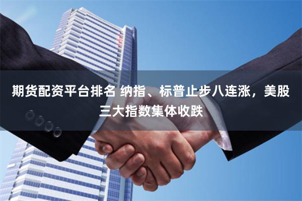 期货配资平台排名 纳指、标普止步八连涨，美股三大指数集体收跌