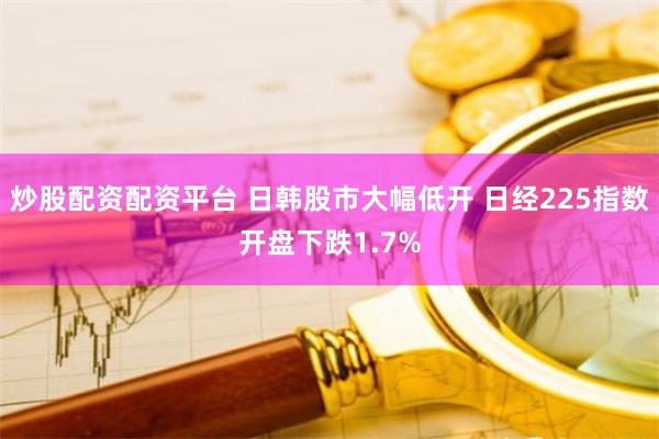 炒股配资配资平台 日韩股市大幅低开 日经225指数开盘下跌1.7%