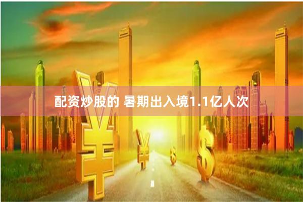 配资炒股的 暑期出入境1.1亿人次