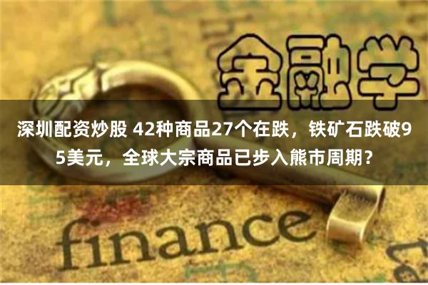 深圳配资炒股 42种商品27个在跌，铁矿石跌破95美元，全球大宗商品已步入熊市周期？