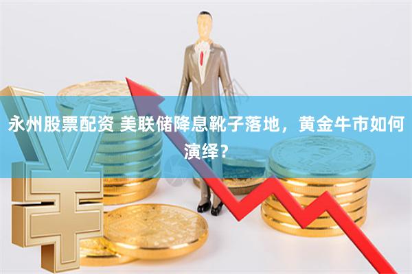 永州股票配资 美联储降息靴子落地，黄金牛市如何演绎？