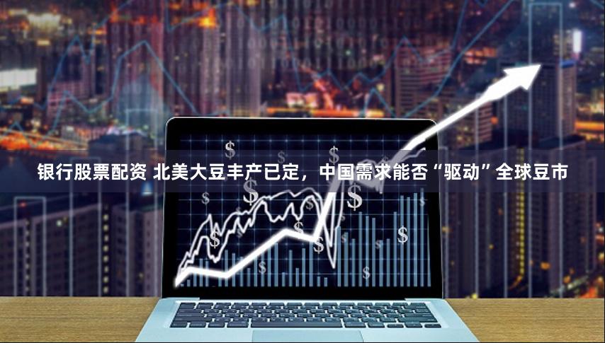 银行股票配资 北美大豆丰产已定，中国需求能否“驱动”全球豆市