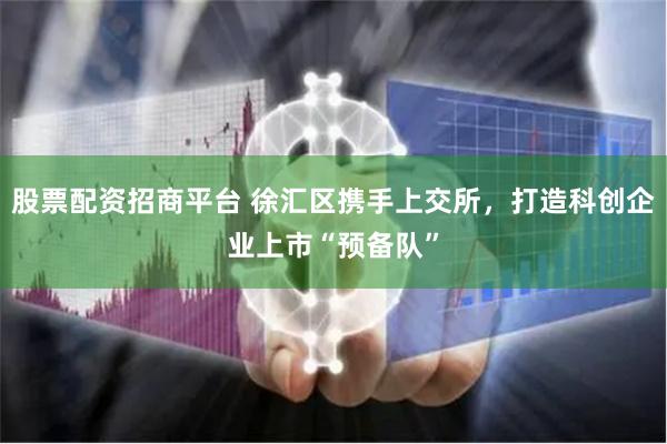股票配资招商平台 徐汇区携手上交所，打造科创企业上市“预备队”
