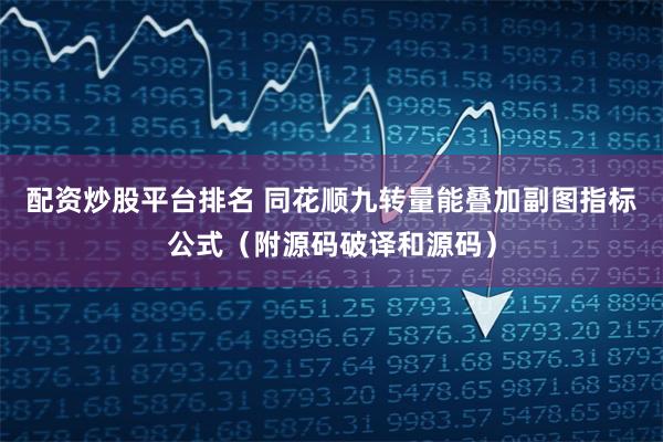 配资炒股平台排名 同花顺九转量能叠加副图指标公式（附源码破译和源码）