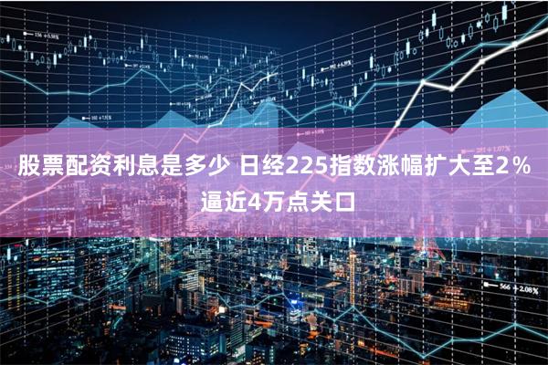 股票配资利息是多少 日经225指数涨幅扩大至2％ 逼近4万点关口