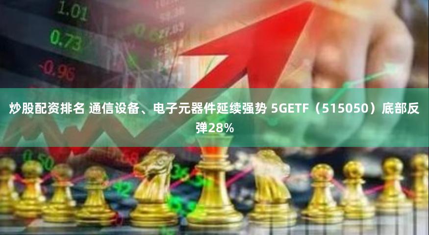 炒股配资排名 通信设备、电子元器件延续强势 5GETF（515050）底部反弹28%
