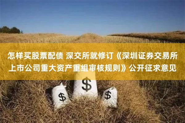 怎样买股票配债 深交所就修订《深圳证券交易所上市公司重大资产重组审核规则》公开征求意见