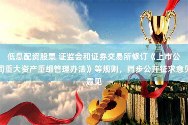低息配资股票 证监会和证券交易所修订《上市公司重大资产重组管理办法》等规则，同步公开征求意见