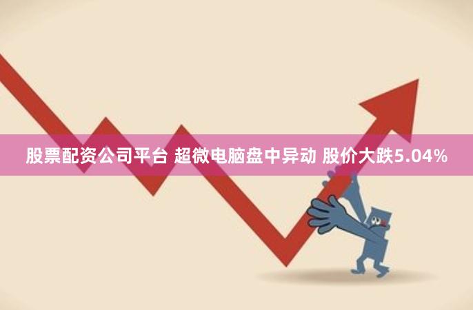 股票配资公司平台 超微电脑盘中异动 股价大跌5.04%