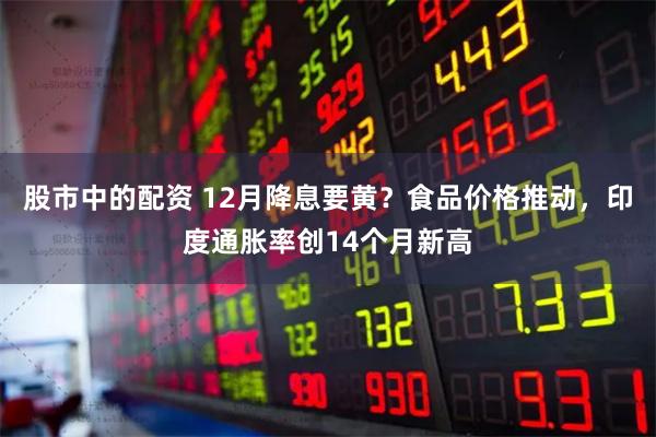 股市中的配资 12月降息要黄？食品价格推动，印度通胀率创14个月新高