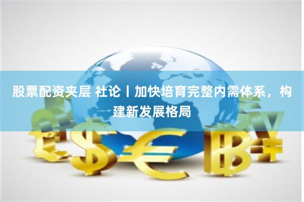 股票配资夹层 社论丨加快培育完整内需体系，构建新发展格局