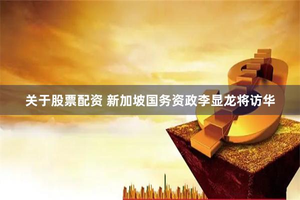 关于股票配资 新加坡国务资政李显龙将访华
