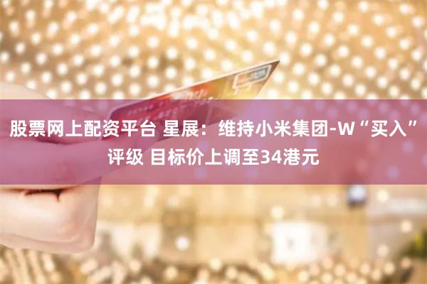 股票网上配资平台 星展：维持小米集团-W“买入”评级 目标价上调至34港元