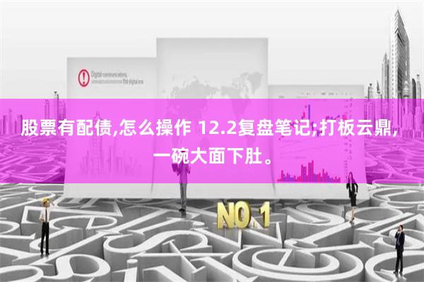 股票有配债,怎么操作 12.2复盘笔记;打板云鼎, 一碗大面下肚。