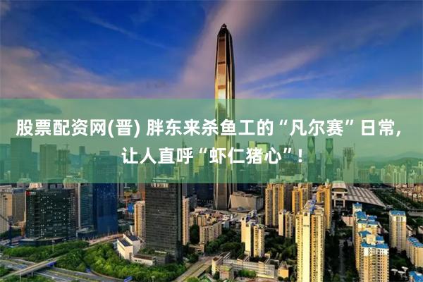 股票配资网(晋) 胖东来杀鱼工的“凡尔赛”日常, 让人直呼“虾仁猪心”!