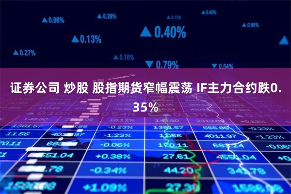 证券公司 炒股 股指期货窄幅震荡 IF主力合约跌0.35%