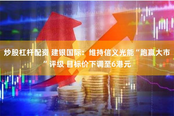 炒股杠杆配资 建银国际：维持信义光能“跑赢大市”评级 目标价下调至6港元