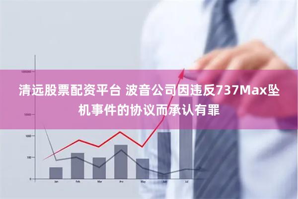 清远股票配资平台 波音公司因违反737Max坠机事件的协议而承认有罪