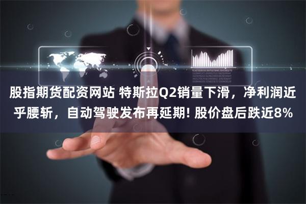 股指期货配资网站 特斯拉Q2销量下滑，净利润近乎腰斩，自动驾驶发布再延期! 股价盘后跌近8%
