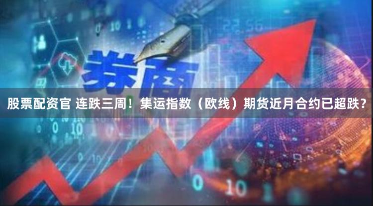 股票配资官 连跌三周！集运指数（欧线）期货近月合约已超跌？