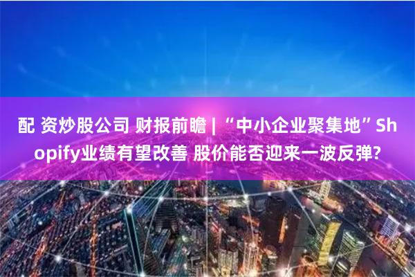 配 资炒股公司 财报前瞻 | “中小企业聚集地”Shopify业绩有望改善 股价能否迎来一波反弹?