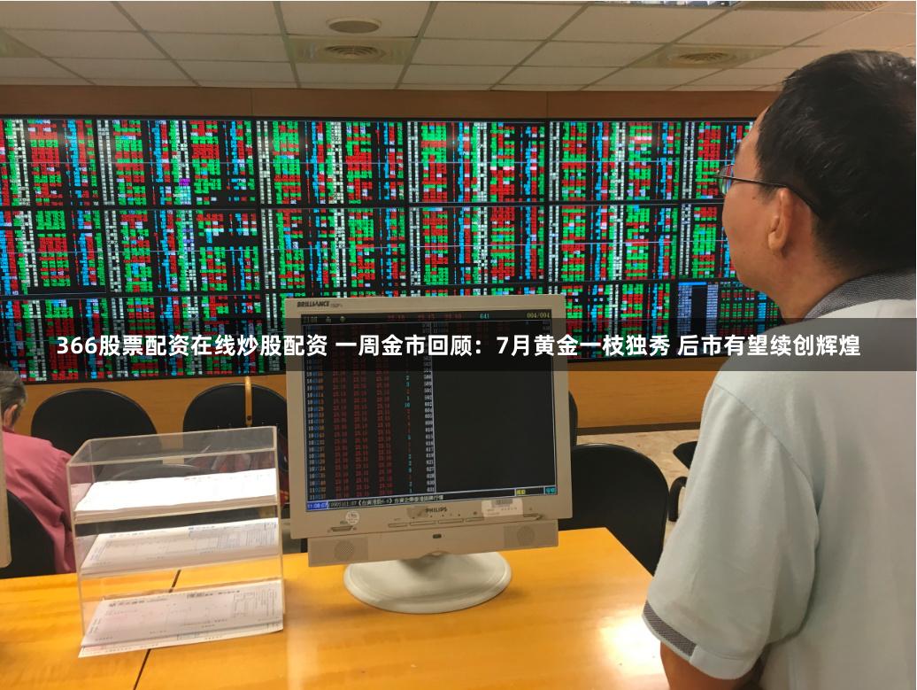 366股票配资在线炒股配资 一周金市回顾：7月黄金一枝独秀 后市有望续创辉煌