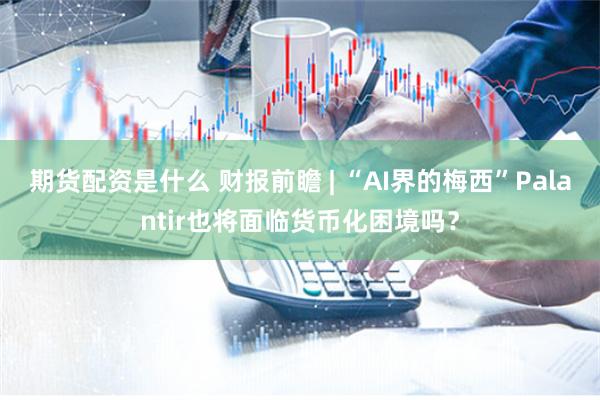 期货配资是什么 财报前瞻 | “AI界的梅西”Palantir也将面临货币化困境吗？